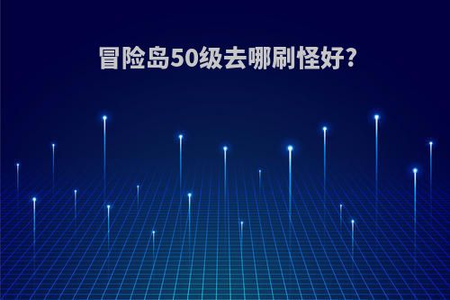 冒险岛50级去哪刷怪好?