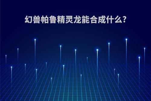 幻兽帕鲁精灵龙能合成什么?