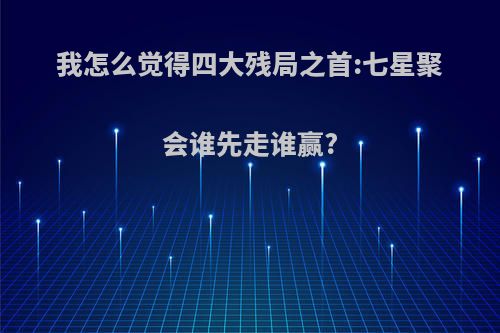 我怎么觉得四大残局之首:七星聚会谁先走谁赢?