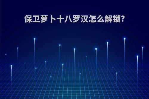 保卫萝卜十八罗汉怎么解锁?