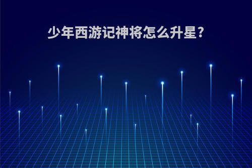 少年西游记神将怎么升星?