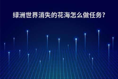绿洲世界消失的花海怎么做任务?