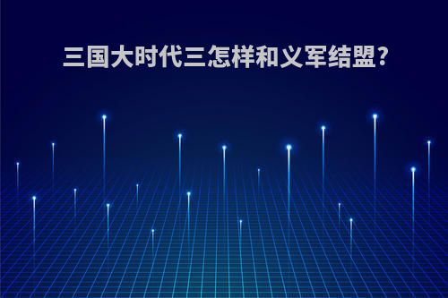 三国大时代三怎样和义军结盟?