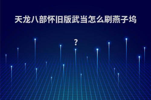 天龙八部怀旧版武当怎么刷燕子坞?