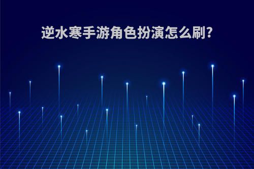逆水寒手游角色扮演怎么刷?