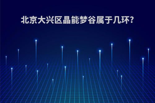 北京大兴区晶能梦谷属于几环?