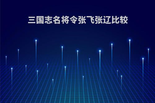 三国志名将令张飞张辽比较