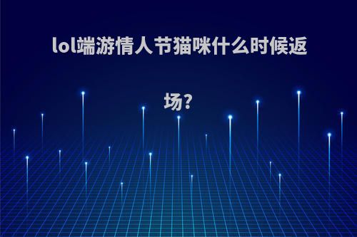 lol端游情人节猫咪什么时候返场?