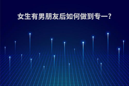 女生有男朋友后如何做到专一?