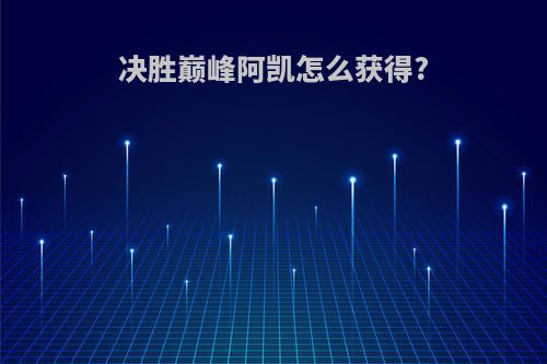 决胜巅峰阿凯怎么获得?