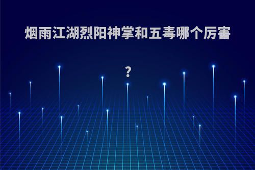 烟雨江湖烈阳神掌和五毒哪个厉害?