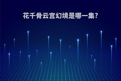 花千骨云宫幻境是哪一集?