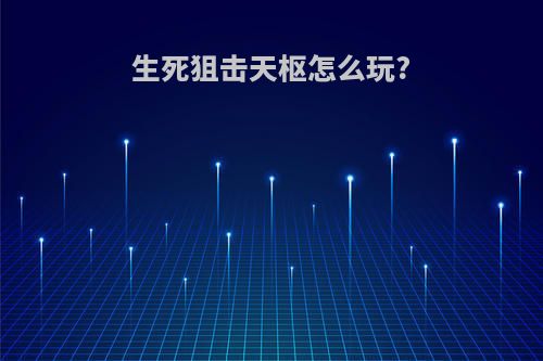 生死狙击天枢怎么玩?