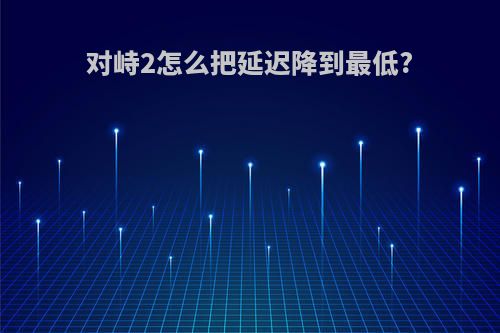 对峙2怎么把延迟降到最低?