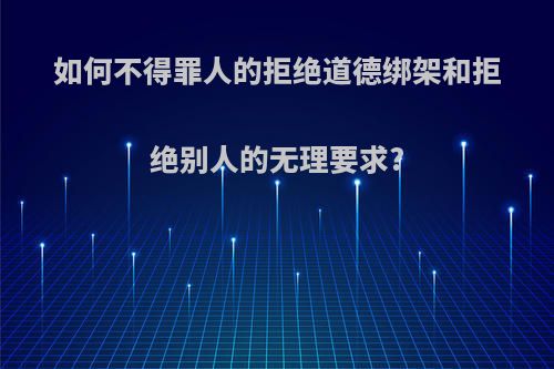 如何不得罪人的拒绝道德绑架和拒绝别人的无理要求?