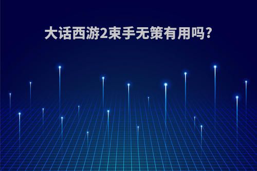 大话西游2束手无策有用吗?