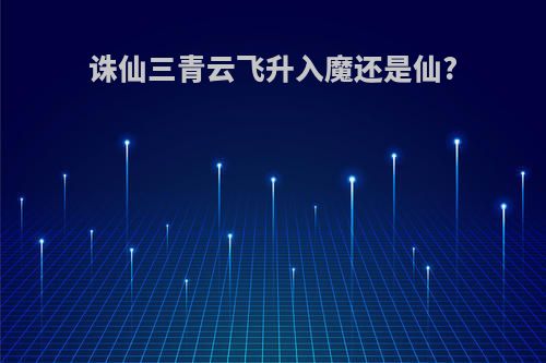 诛仙三青云飞升入魔还是仙?