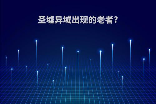 圣墟异域出现的老者?