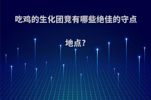 吃鸡的生化团竞有哪些绝佳的守点地点?