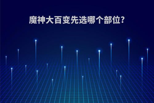 魔神大百变先选哪个部位?