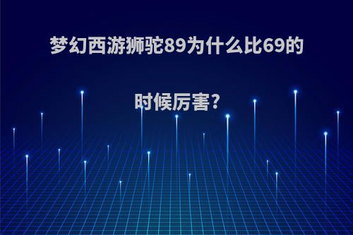 梦幻西游狮驼89为什么比69的时候厉害?