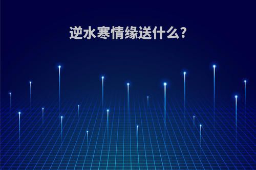 逆水寒情缘送什么?