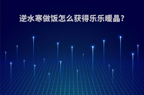 逆水寒做饭怎么获得乐乐暖晶?