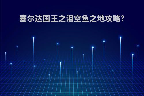 塞尔达国王之泪空鱼之地攻略?