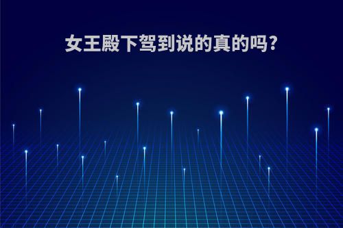 女王殿下驾到说的真的吗?