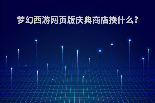 梦幻西游网页版庆典商店换什么?