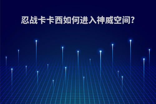 忍战卡卡西如何进入神威空间?