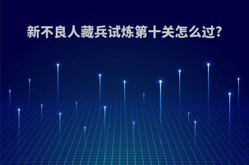 新不良人藏兵试炼第十关怎么过?