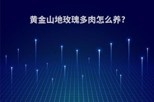 黄金山地玫瑰多肉怎么养?