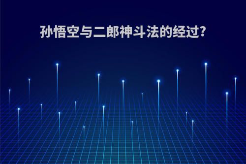 孙悟空与二郎神斗法的经过?