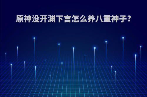 原神没开渊下宫怎么养八重神子?