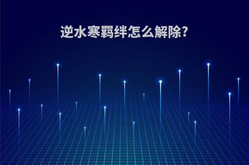 逆水寒羁绊怎么解除?
