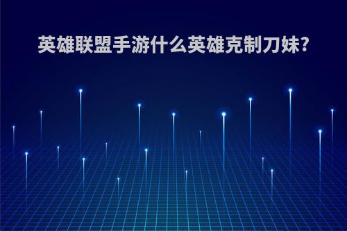 英雄联盟手游什么英雄克制刀妹?