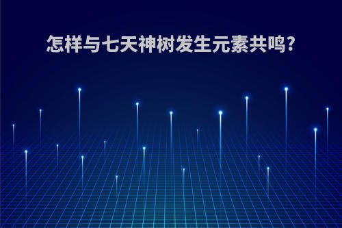 怎样与七天神树发生元素共鸣?