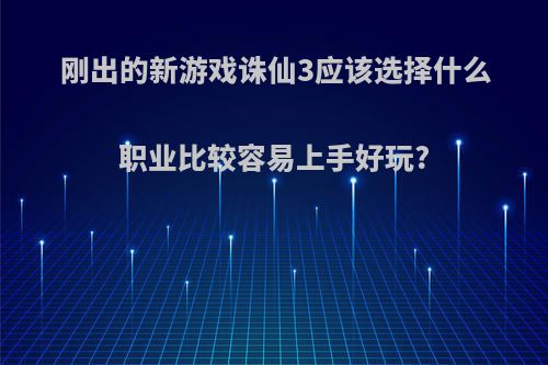 刚出的新游戏诛仙3应该选择什么职业比较容易上手好玩?