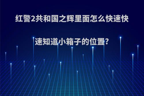 红警2共和国之辉里面怎么快速快速知道小箱子的位置?