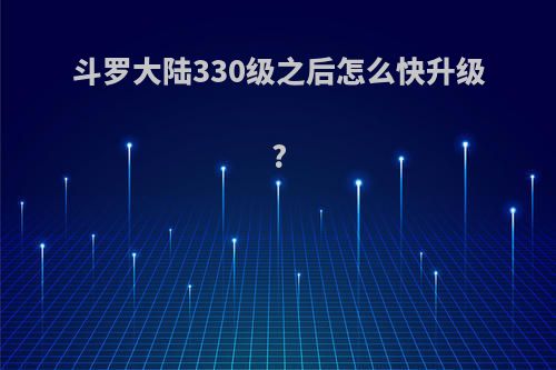 斗罗大陆330级之后怎么快升级?