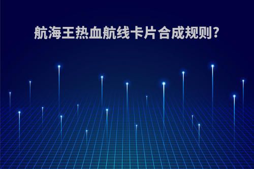 航海王热血航线卡片合成规则?