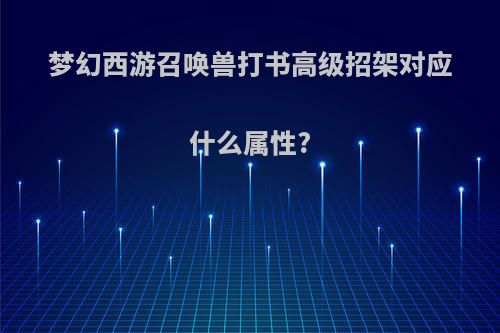 梦幻西游召唤兽打书高级招架对应什么属性?