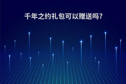 千年之约礼包可以赠送吗?