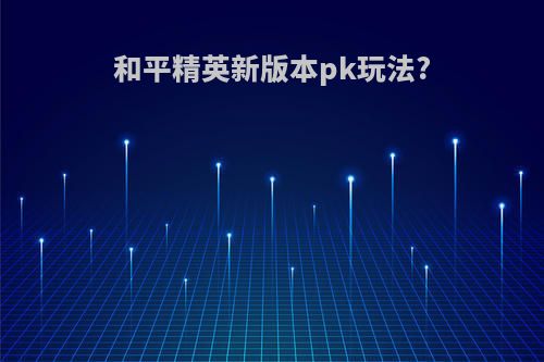 和平精英新版本pk玩法?