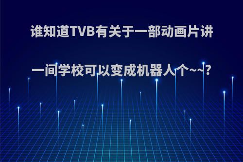 谁知道TVB有关于一部动画片讲一间学校可以变成机器人个~~?