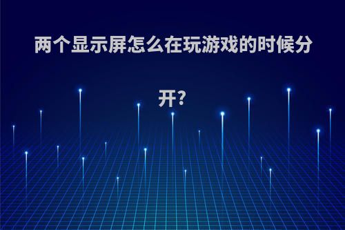 两个显示屏怎么在玩游戏的时候分开?
