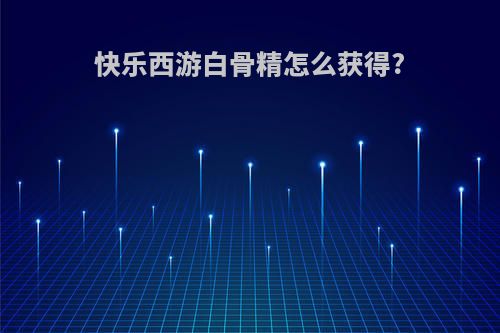 快乐西游白骨精怎么获得?
