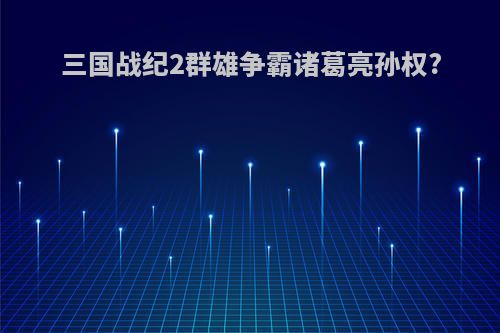 三国战纪2群雄争霸诸葛亮孙权?
