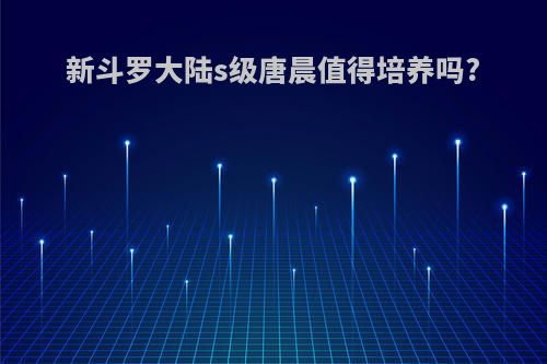 新斗罗大陆s级唐晨值得培养吗?